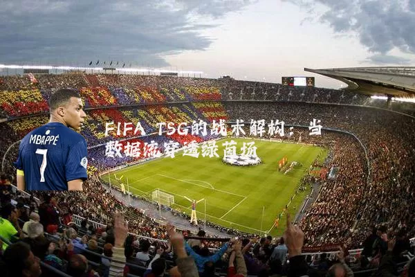 FIFA TSG的战术解构:当数据流穿透绿茵场
