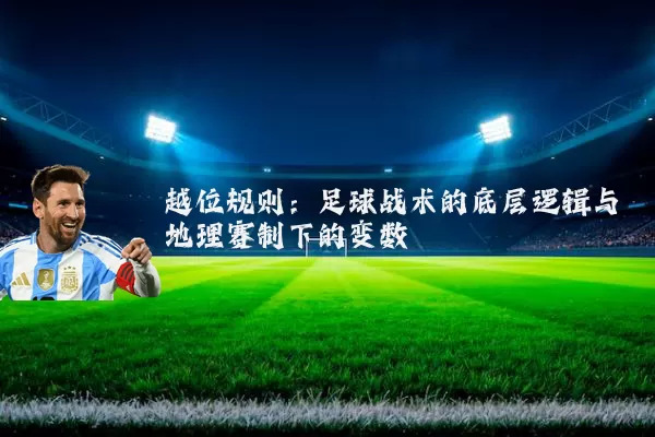 越位规则:足球战术的底层逻辑与地理赛制下的变数