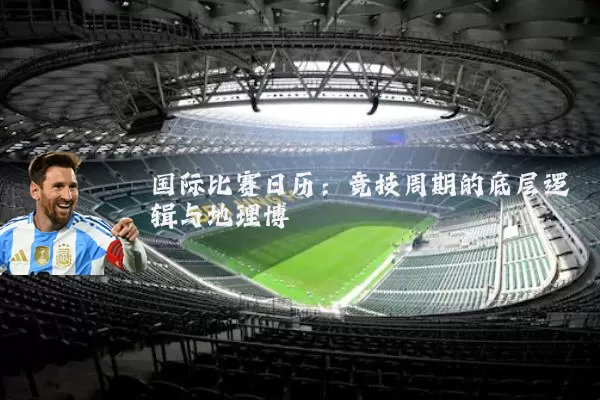 国际比赛日历：竞技周期的底层逻辑与地理博弈