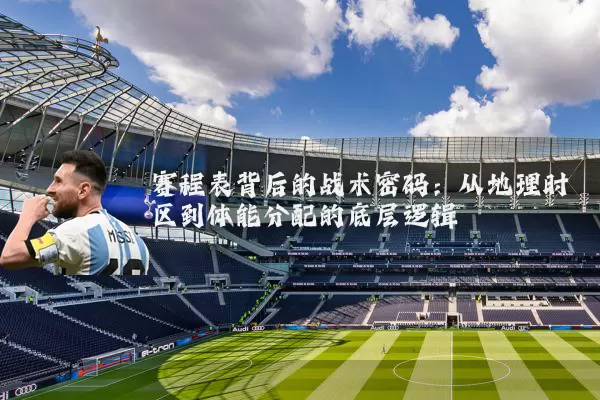 赛程表背后的战术密码：从地理时区到体能分配的底层逻辑