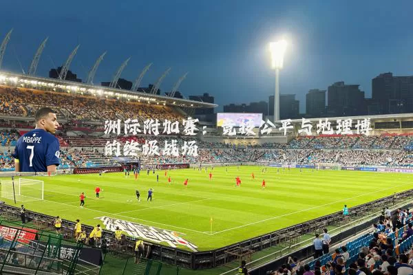 洲际附加赛：竞技公平与地理博弈的终极战场