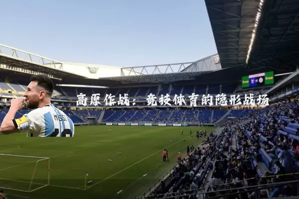 高原作战:竞技体育的隐形战场