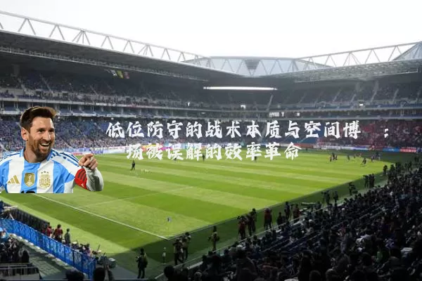 低位防守的战术本质与空间博弈：一场被误解的效率革命