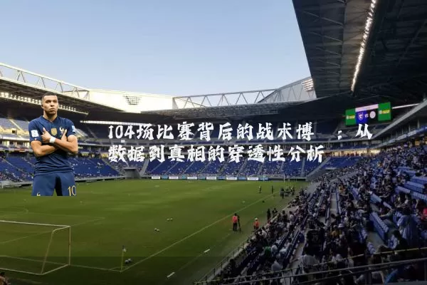 104场比赛背后的战术博弈：从数据到真相的穿透性分析