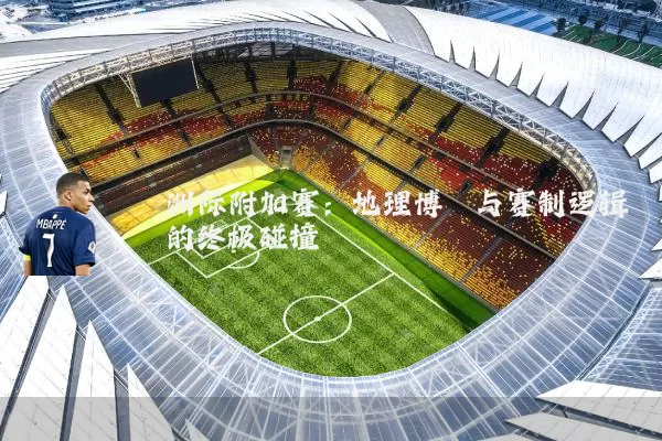 洲际附加赛：地理博弈与赛制逻辑的终极碰撞