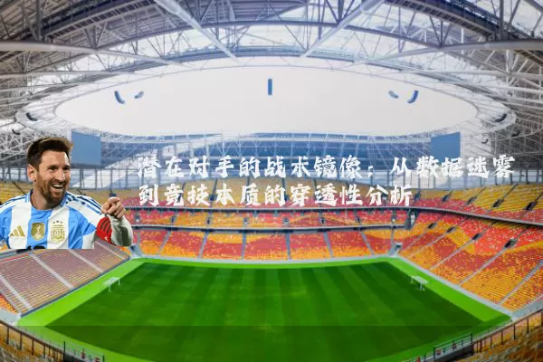 潜在对手的战术镜像：从数据迷雾到竞技本质的穿透性分析