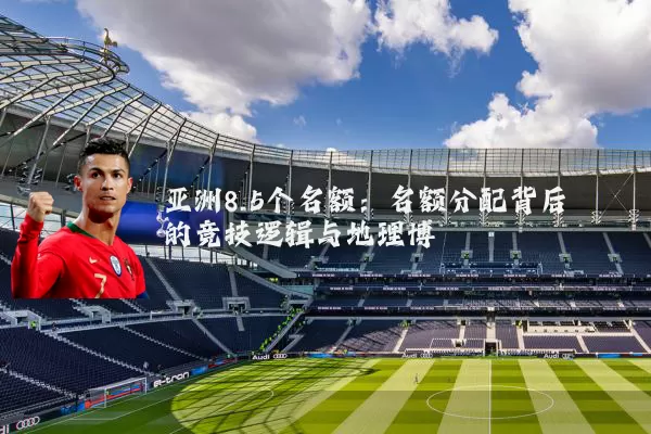 亚洲8.5个名额：名额分配背后的竞技逻辑与地理博弈