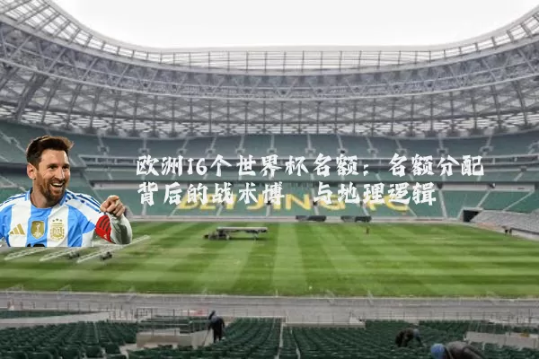 欧洲16个世界杯名额:名额分配背后的战术博弈与地理逻辑