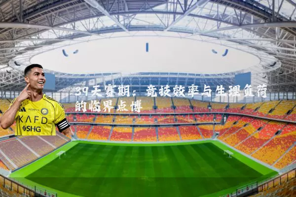 39天赛期:竞技效率与生理负荷的临界点博弈